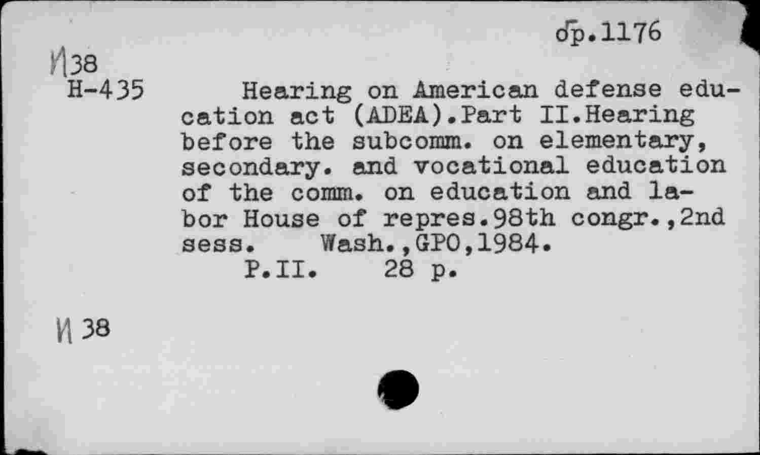 ﻿^38
H-435
op.1176
Hearing on American defense education act (ADEA).Part II.Hearing before the subcomm, on elementary, secondary, and vocational education of the comm, on education and labor House of repres.98th congr.,2nd sess. Wash.,GPO,1984.
P.II. 28 p.
H38